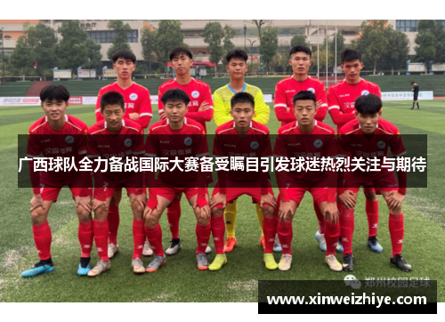 广西球队全力备战国际大赛备受瞩目引发球迷热烈关注与期待