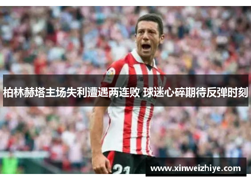 柏林赫塔主场失利遭遇两连败 球迷心碎期待反弹时刻