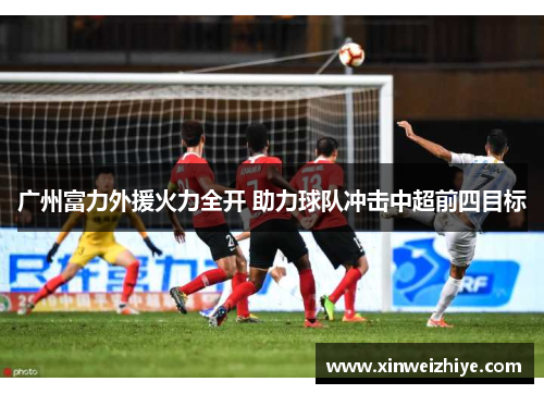 广州富力外援火力全开 助力球队冲击中超前四目标