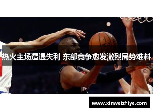 热火主场遭遇失利 东部竞争愈发激烈局势难料