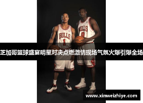 芝加哥篮球盛宴明星对决点燃激情现场气氛火爆引爆全场
