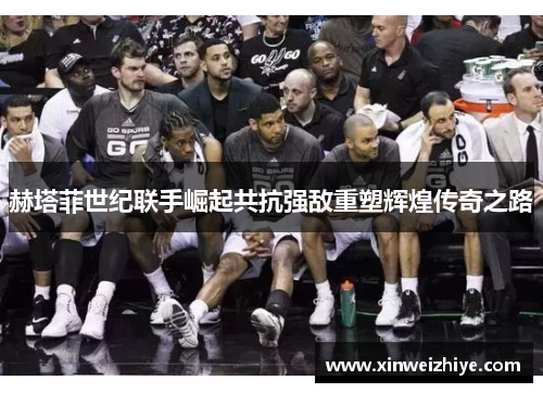 赫塔菲世纪联手崛起共抗强敌重塑辉煌传奇之路