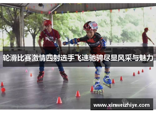 轮滑比赛激情四射选手飞速驰骋尽显风采与魅力