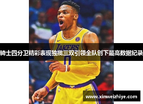 骑士四分卫精彩表现独揽三双引领全队创下最高数据纪录