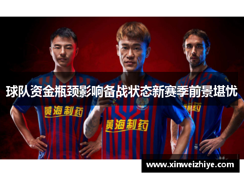 球队资金瓶颈影响备战状态新赛季前景堪忧