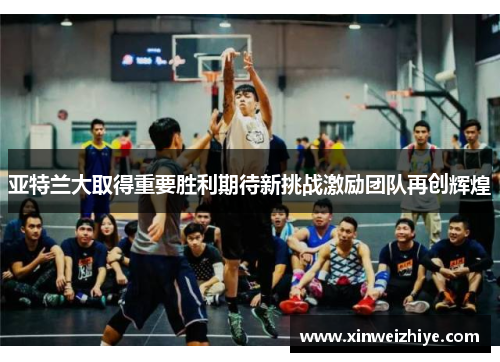 亚特兰大取得重要胜利期待新挑战激励团队再创辉煌