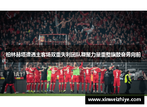 柏林赫塔遭遇主客场双重失利团队凝聚力量重整旗鼓奋勇向前