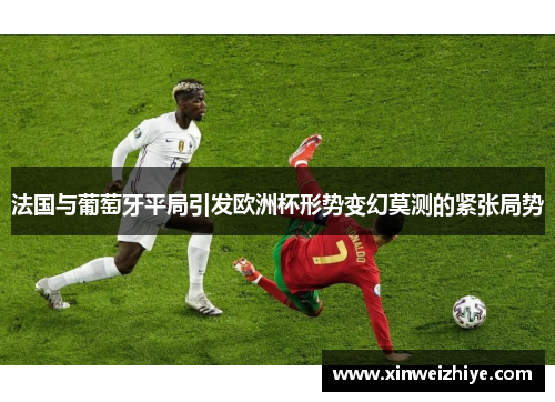 法国与葡萄牙平局引发欧洲杯形势变幻莫测的紧张局势
