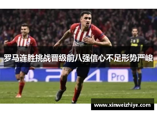 罗马连胜挑战晋级前八强信心不足形势严峻