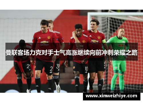 曼联客场力克对手士气高涨继续向前冲刺荣耀之路