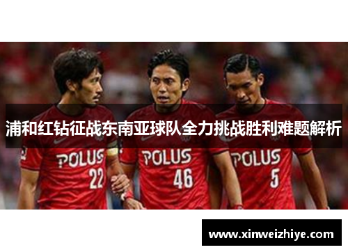 浦和红钻征战东南亚球队全力挑战胜利难题解析