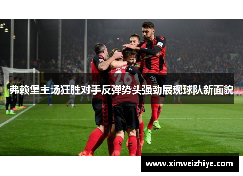 弗赖堡主场狂胜对手反弹势头强劲展现球队新面貌