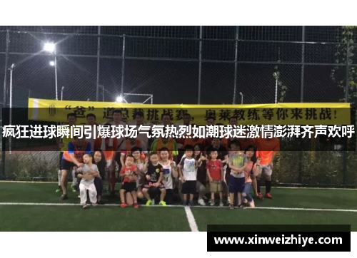 疯狂进球瞬间引爆球场气氛热烈如潮球迷激情澎湃齐声欢呼