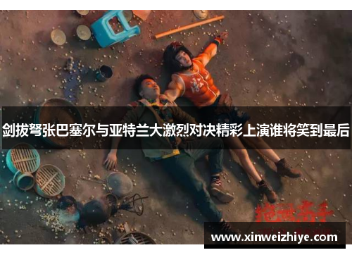 剑拔弩张巴塞尔与亚特兰大激烈对决精彩上演谁将笑到最后