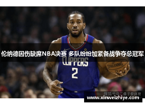 伦纳德因伤缺席NBA决赛 多队纷纷加紧备战争夺总冠军