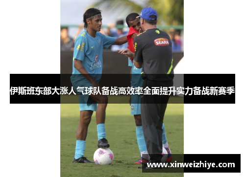 伊斯班东部大涨人气球队备战高效率全面提升实力备战新赛季