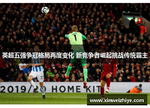 英超五强争冠格局再度变化 新竞争者崛起挑战传统霸主