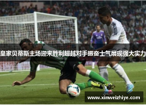 皇家贝蒂斯主场迎来胜利超越对手振奋士气展现强大实力