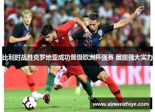 比利时战胜克罗地亚成功晋级欧洲杯强赛 展现强大实力