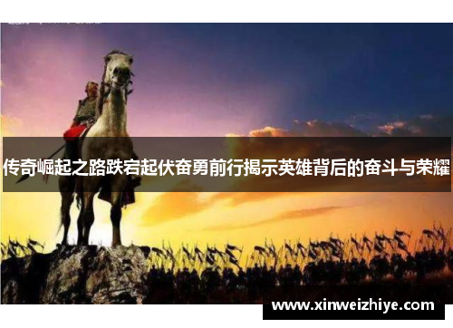 传奇崛起之路跌宕起伏奋勇前行揭示英雄背后的奋斗与荣耀