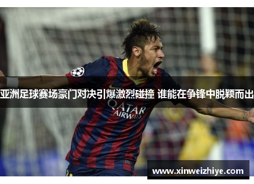 亚洲足球赛场豪门对决引爆激烈碰撞 谁能在争锋中脱颖而出
