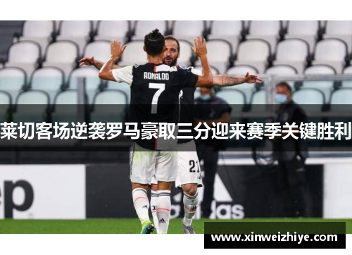 莱切客场逆袭罗马豪取三分迎来赛季关键胜利