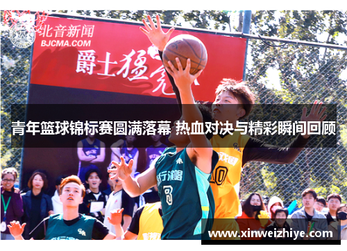 青年篮球锦标赛圆满落幕 热血对决与精彩瞬间回顾