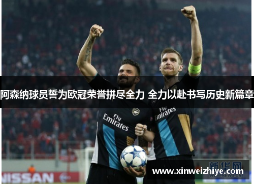 阿森纳球员誓为欧冠荣誉拼尽全力 全力以赴书写历史新篇章