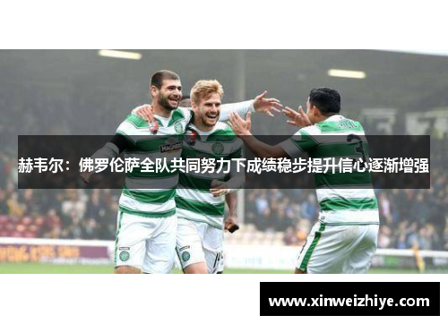 赫韦尔:佛罗伦萨全队共同努力下成绩稳步提升信心逐渐增强