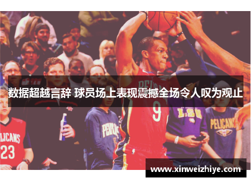 数据超越言辞 球员场上表现震撼全场令人叹为观止